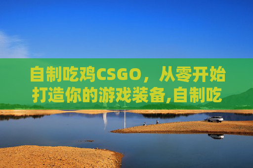 自制吃鸡CSGO，从零开始打造你的游戏装备,自制吃鸡游戏