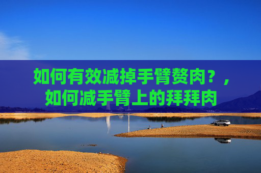 如何有效减掉手臂赘肉？,如何减手臂上的拜拜肉