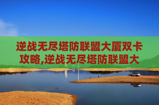 逆战无尽塔防联盟大厦双卡攻略,逆战无尽塔防联盟大厦怎么开