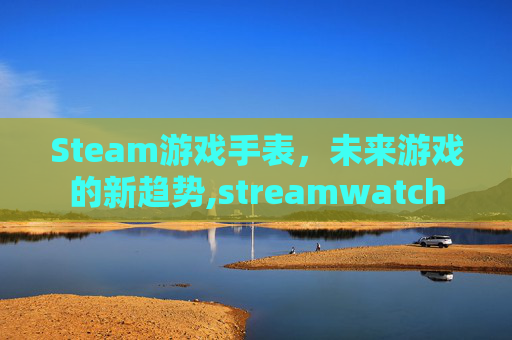 Steam游戏手表，未来游戏的新趋势,streamwatch