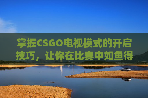 掌握CSGO电视模式的开启技巧，让你在比赛中如鱼得水,csgo电视模式怎么开