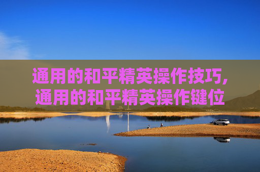 通用的和平精英操作技巧,通用的和平精英操作键位