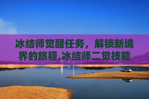 冰结师觉醒任务，解锁新境界的旅程,冰结师二觉技能视频