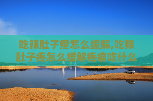 吃辣肚子疼怎么缓解,吃辣肚子疼怎么缓解疼痛吃什么药
