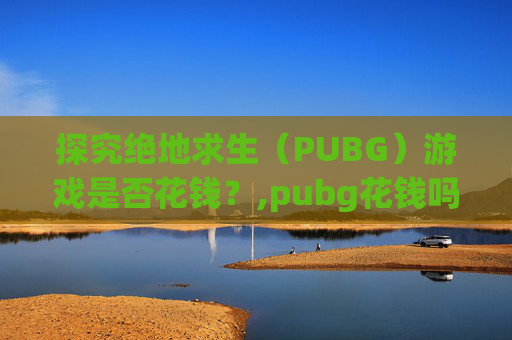 探究绝地求生（PUBG）游戏是否花钱？,pubg花钱吗