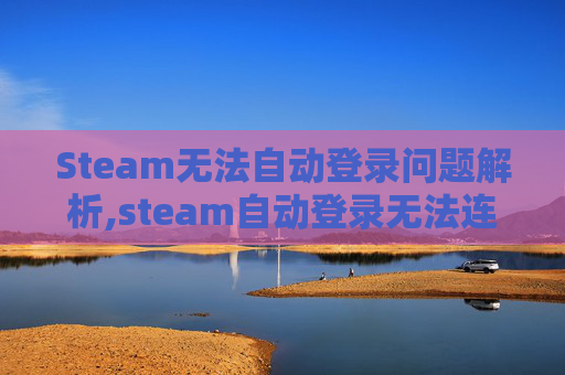 Steam无法自动登录问题解析,steam自动登录无法连接网络
