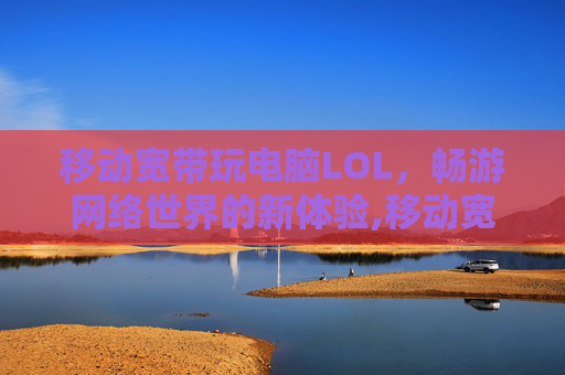 移动宽带玩电脑LOL，畅游网络世界的新体验,移动宽带玩电脑游戏怎么样