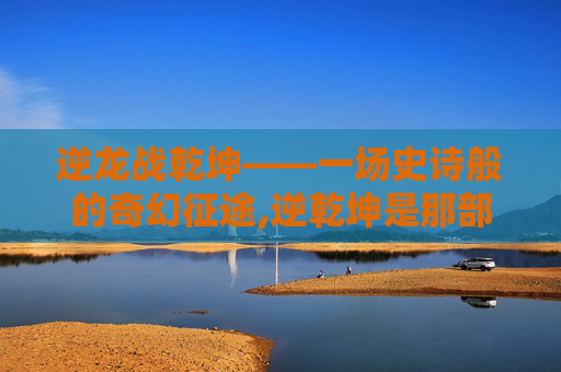 逆龙战乾坤——一场史诗般的奇幻征途,逆乾坤是那部小说里的
