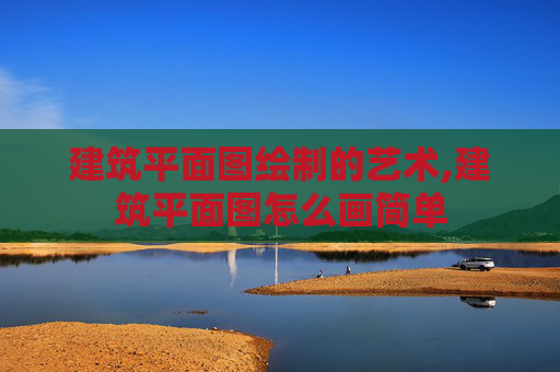 建筑平面图绘制的艺术,建筑平面图怎么画简单