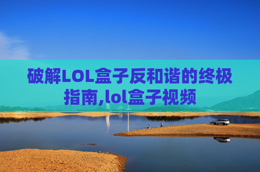 破解LOL盒子反和谐的终极指南,lol盒子视频