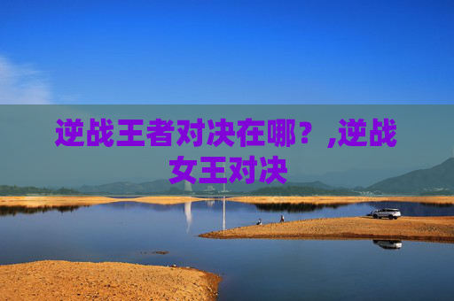 逆战王者对决在哪？,逆战女王对决