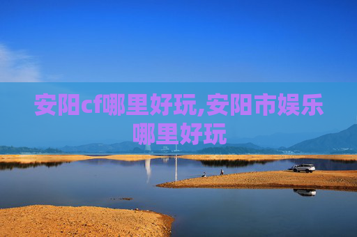安阳cf哪里好玩,安阳市娱乐哪里好玩