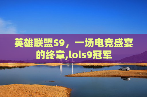 英雄联盟S9，一场电竞盛宴的终章,lols9冠军