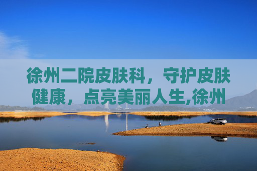 徐州二院皮肤科，守护皮肤健康，点亮美丽人生,徐州二院皮肤科谁厉害