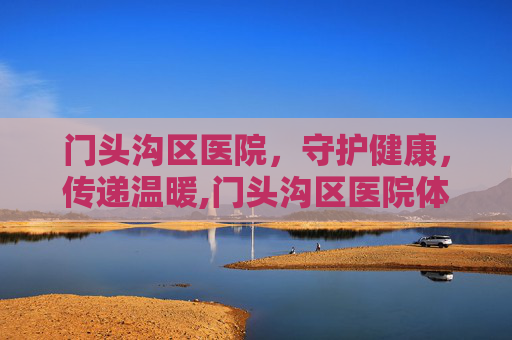 门头沟区医院，守护健康，传递温暖,门头沟区医院体检中心
