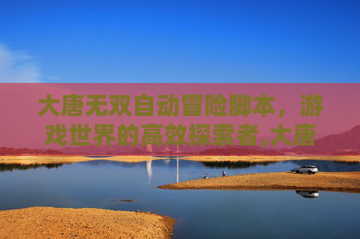 大唐无双自动冒险脚本，游戏世界的高效探索者,大唐无双怎么自动冒险