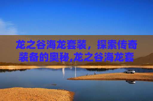 龙之谷海龙套装，探索传奇装备的奥秘,龙之谷海龙套装怎么刷