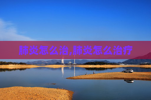 肺炎怎么治,肺炎怎么治疗
