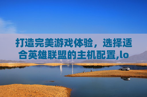 打造完美游戏体验，选择适合英雄联盟的主机配置,lol配什么主机好一点