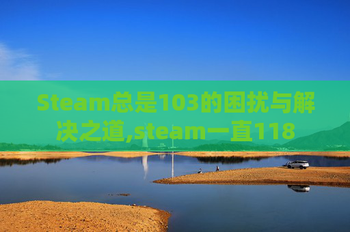 Steam总是103的困扰与解决之道,steam一直118