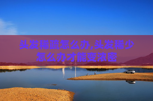 头发稀疏怎么办,头发稀少怎么办才能变浓密