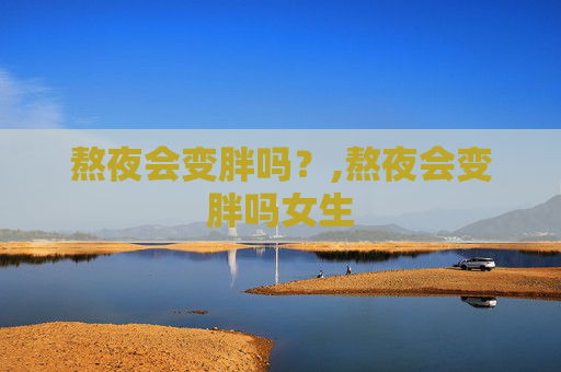 熬夜会变胖吗？,熬夜会变胖吗女生