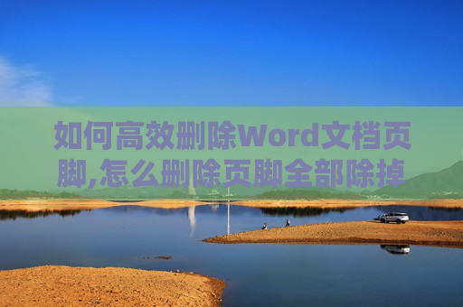 如何高效删除Word文档页脚,怎么删除页脚全部除掉
