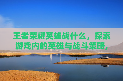王者荣耀英雄战什么，探索游戏内的英雄与战斗策略,王者荣耀英雄站