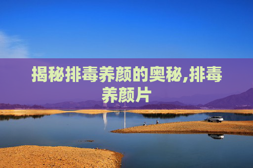 揭秘排毒养颜的奥秘,排毒养颜片