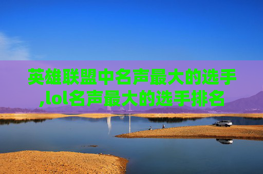 英雄联盟中名声最大的选手,lol名声最大的选手排名