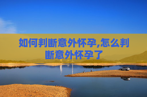 如何判断意外怀孕,怎么判断意外怀孕了