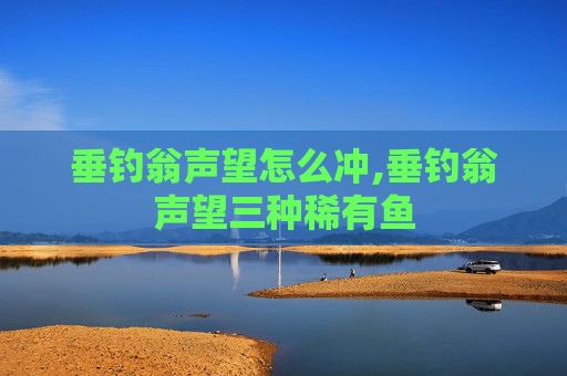 垂钓翁声望怎么冲,垂钓翁声望三种稀有鱼