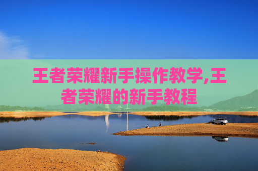 王者荣耀新手操作教学,王者荣耀的新手教程