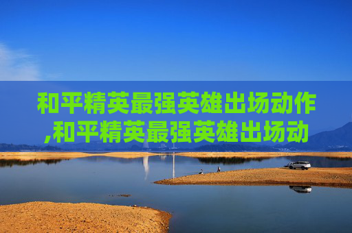和平精英最强英雄出场动作,和平精英最强英雄出场动作是什么