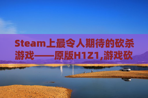 Steam上最令人期待的砍杀游戏——原版H1Z1,游戏砍杀