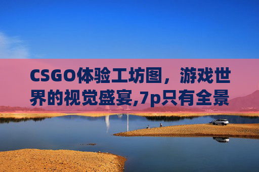 CSGO体验工坊图，游戏世界的视觉盛宴,7p只有全景和前置有用