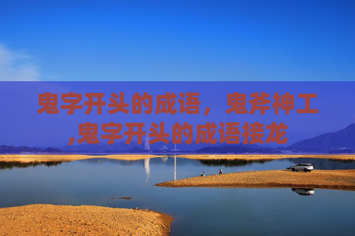 鬼字开头的成语，鬼斧神工,鬼字开头的成语接龙
