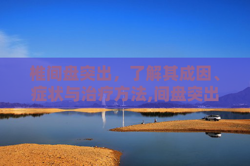 椎间盘突出，了解其成因、症状与治疗方法,间盘突出有什么症状