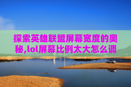 探索英雄联盟屏幕宽度的奥秘,lol屏幕比例太大怎么调