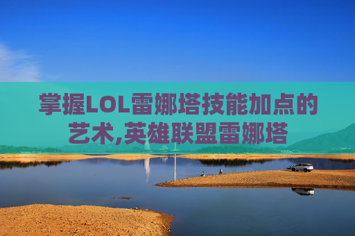 掌握LOL雷娜塔技能加点的艺术,英雄联盟雷娜塔