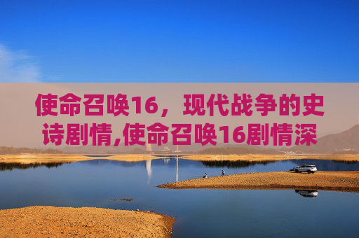 使命召唤16，现代战争的史诗剧情,使命召唤16剧情深度分析