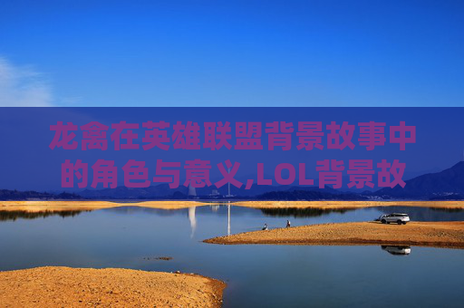 龙禽在英雄联盟背景故事中的角色与意义,LOL背景故事