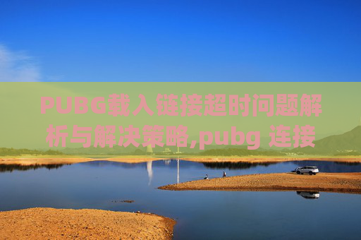 PUBG载入链接超时问题解析与解决策略,pubg 连接超时 进不去游戏