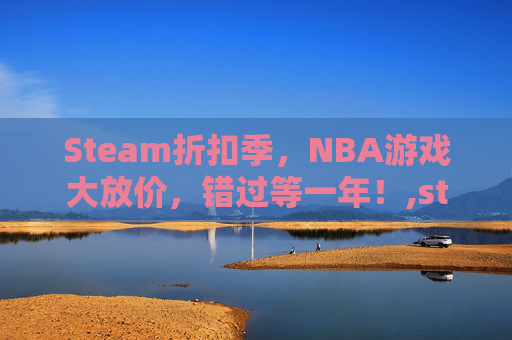 Steam折扣季,NBA游戏大放价,错过等一年!,steam折扣日期 Steam折扣季,NBA游戏大放价,错过等一年!,steam折扣日期