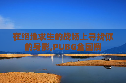 在绝地求生的战场上寻找你的身影,PUBG全国搜