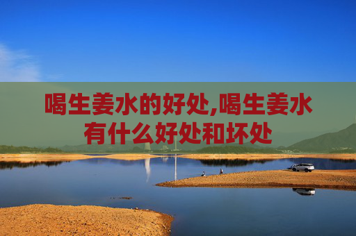 喝生姜水的好处,喝生姜水有什么好处和坏处