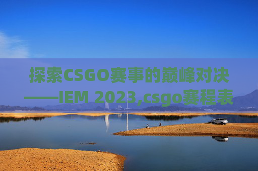 探索CSGO赛事的巅峰对决——IEM 2023,csgo赛程表