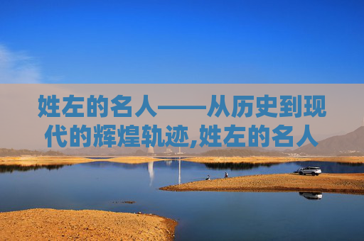 姓左的名人——从历史到现代的辉煌轨迹,姓左的名人历史名人