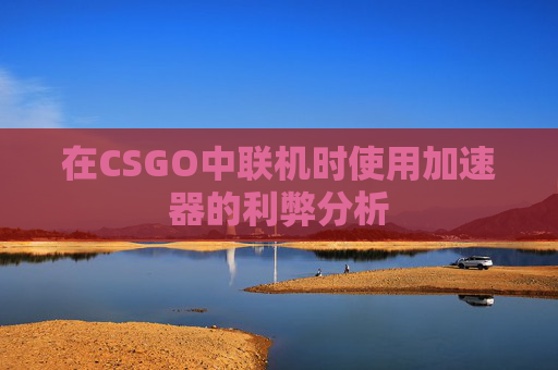 在CSGO中联机时使用加速器的利弊分析