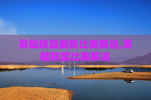 英雄联盟最新比赛解说,英雄联盟比赛解说